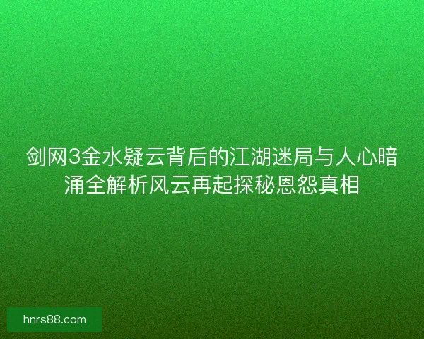 剑网3金水疑云背后的江湖迷局与人心暗涌全解析风云再起探秘恩怨真相