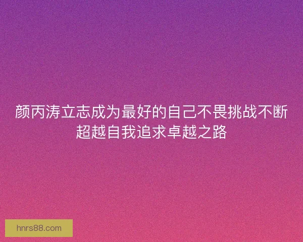 颜丙涛立志成为最好的自己不畏挑战不断超越自我追求卓越之路