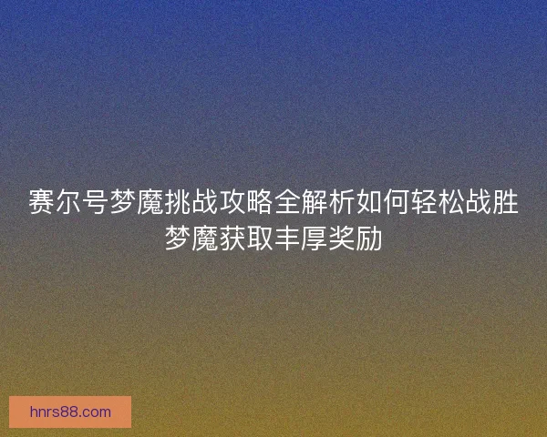 赛尔号梦魔挑战攻略全解析如何轻松战胜梦魔获取丰厚奖励