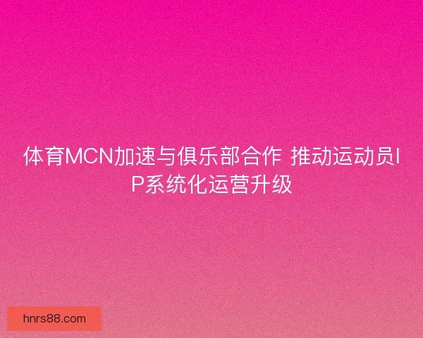 体育MCN加速与俱乐部合作 推动运动员IP系统化运营升级