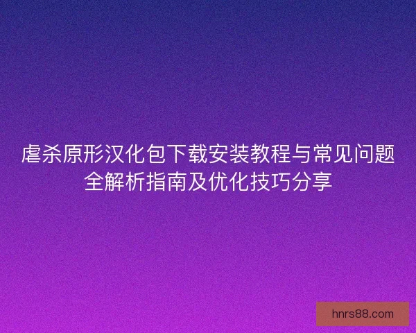 虐杀原形汉化包下载安装教程与常见问题全解析指南及优化技巧分享