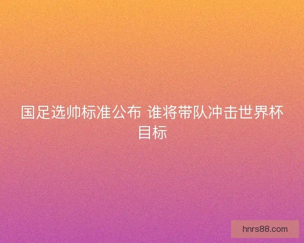 国足选帅标准公布 谁将带队冲击世界杯目标